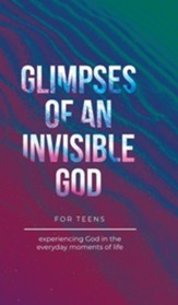 Glimpses of an Invisible God for Teens: Experiencing God in the Everyday Moments of Life