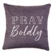 Pray Boldly Pillow, Gray