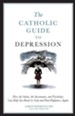 The Catholic Guide to Depression: How the Saints, the Sacraments, and Psychiatry Can Help You Break Its Grip and Find Happiness Again