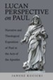 Lucan Perspective on Paul: Narrative and Theological Exposition of Paul in the Acts of the Apostles