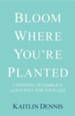 Bloom Where You're Planted: Choosing to Embrace God's Will for Your Life