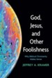 God, Jesus, and Other Foolishness: Why Biblical Christianity Makes Sense