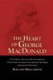 The Heart of George MacDonald: A One-Volume Collection of His Most Important Fiction, Essays, Sermons, Drama, and Biographical Information