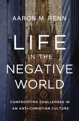 Life in the Negative World: Confronting Challenges in an Anti-Christian Culture  -     By: Aaron M. Renn
