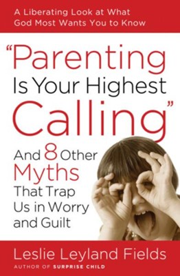 Parenting Is Your Highest Calling: And Eight Other Myths That Trap Us in Worry and Guilt - eBook  -     By: Leslie Leyland Fields
