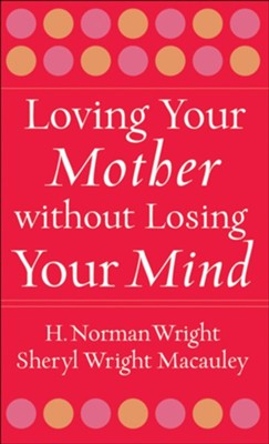 Loving Your Mother without Losing Your Mind - eBook  -     By: H. Norman Wright, Sheryl Wright Macauley
