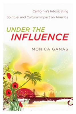 Under the Influence: California's Intoxicating Spiritual and Cultural Impact on America - eBook  -     By: Monica Ganas
