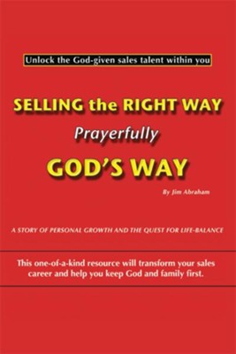 Selling the Right Way, Prayerfully God's Way: Unlock the God-given sales talent within you - eBook  -     By: Jim Abraham
