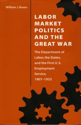 Labor Market Politics and the Great War: The Department of Labor, the States, and the First U.S. Employment Service, 1907-1933 - eBook  -     By: William J. Breen
