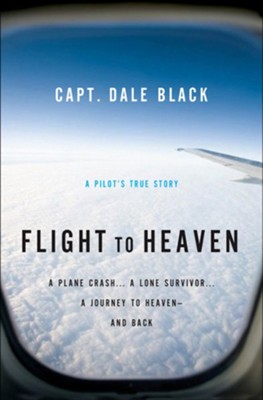 Flight to Heaven: A Plane Crash...A Lone Survivor...A Journey to Heaven-and Back - eBook  -     By: Capt. Dale Black, Ken Gire
