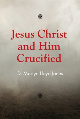 Jesus Christ and Him Crucified   -     By: D. Martyn Lloyd-Jones

