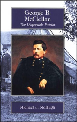 George B. McClellan: The Disposable Patriot, Grades 9-12     -     By: Michael McHugh
