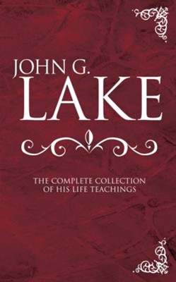 John G. Lake: The Complete Collection of His Life  Teachings  -     Edited By: Roberts Liardon
    By: Roberts Liardon, comp.
