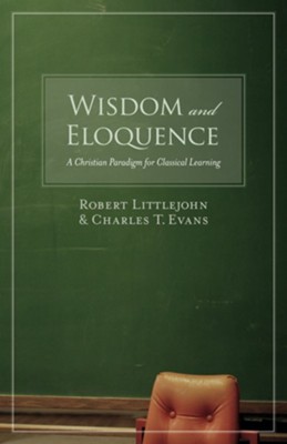 Wisdom and Eloquence: A Christian Paradigm for Classical Learning - eBook  -     By: Robert Littlejohn, Charles T. Evans
