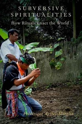 Subversive Spiritualities: How Rituals Enact the World  -     By: Frederique Apffel-Marglin
