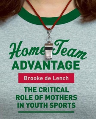 Home Team Advantage: The Critical Role of Mothers in Youth Sports  -     By: Brooke De Lench
