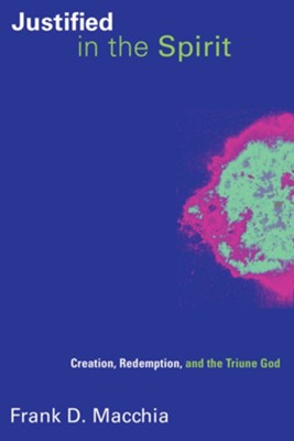 Justified in the Spirit: Creation, Redemption, and the Triune God  -     By: Frank D. Macchia
