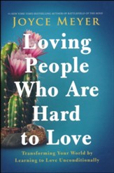 Loving People Who Are Hard to Love: Transforming Your World by Learning to Love Unconditionally