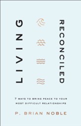 Living Reconciled: 7 Ways to Bring Peace to Your Most Difficult Relationships
