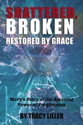 Shattered, Broken Restored by Grace: Mary's Story of the Amazing Power of Forgiveness - eBook