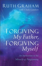 Forgiving My Father, Forgiving Myself: An Invitation to the Miracle of Forgiveness - eBook