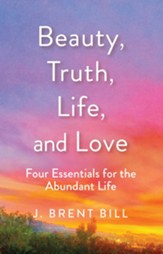 Beauty, Truth, Life, and Love: Four Essentials for the Abundant Life - eBook