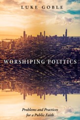 Worshiping Politics: Problems and Practices for a Public Faith - eBook