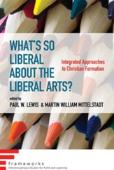 What's So Liberal about the Liberal Arts?: Integrated Approaches to Christian Formation - eBook