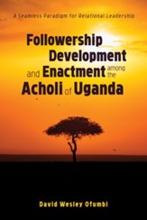 Followership Development and Enactment among the Acholi of Uganda: A Seamless Paradigm for Relational Leadership - eBook
