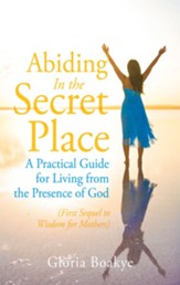 Abiding in the Secret Place: A Practical Guide for Living from the Presence of God - eBook