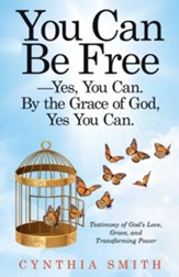 You Can Be Free-Yes, You Can. by the Grace of God, Yes You Can.: Testimony of God's Love, Grace, and Transforming Power - eBook