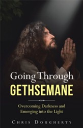 Going Through Gethsemane: Overcoming Darkness and Emerging into the Light - eBook