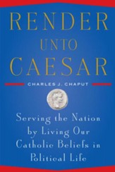 Render Unto Caesar: Serving the Nation by Living our Catholic Beliefs in Political Life - eBook