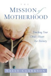 The Mission of Motherhood: Touching Your Child's Heart of Eternity - eBook