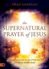 The Supernatural Prayer of Jesus: Prayer Secrets from the Son of God that Unleash the Miracle Realm - eBook
