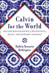 Calvin for the World: The Enduring Relevance of His Political, Social, and Economic Theology - eBook