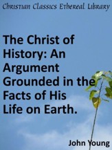 Christ of History: An Argument Grounded in the Facts of His Life on Earth. - eBook