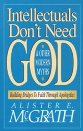 Intellectuals Don't Need God and Other Modern Myths: Building Bridges to Faith Through Apologetics - eBook