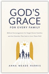 God's Grace for Every Family: Biblical Encouragement for Single-Parent Families and the Churches that Seek to Love them Well