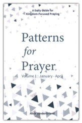 Patterns for Prayer: A Daily Guide for Kingdom-Focused Praying, Volume 1 (January - April)