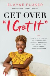 Get Over 'I Got It': How to Stop Playing Superwoman, Get Support, and Remember That Having It All Doesn?t Mean Doing It All Alone