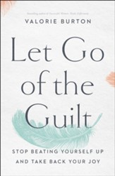 Let Go of the Guilt: Stop Beating Yourself Up and Take Back Your Joy