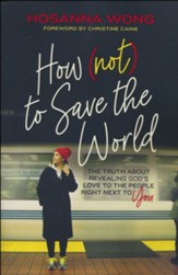 How (Not) to Save the World: The Truth About Revealing God's Love to the People Right Next to You