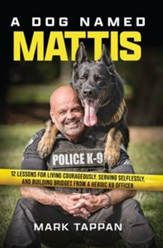 Dog Named Mattis: 12 Lessons for Living Courageously, Serving Selflessly, and Building Bridges from a Heroic K9 Officer