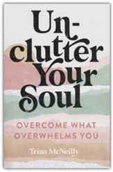 Unclutter Your Soul: Overcome What Overwhelms You