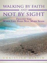 Walking By Faith and Not By Sight: Trusting God When Life Does Not Make Sense - eBook