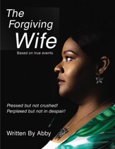 The Forgiving Wife: Pressed but not crushed! Perplexed but not in despair! Based on true events