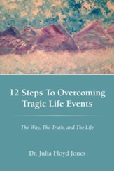 12 Steps To Overcoming Tragic Life Events: The Way, The Truth, and The Life - eBook