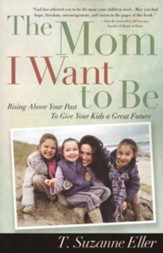 Mom I Want to Be, The: Rising Above Your Past to Give Your Kids a Great Future - eBook