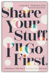Share Your Stuff. I?ll Go First.: 10 Questions to Take Your Friendships to the Next Level